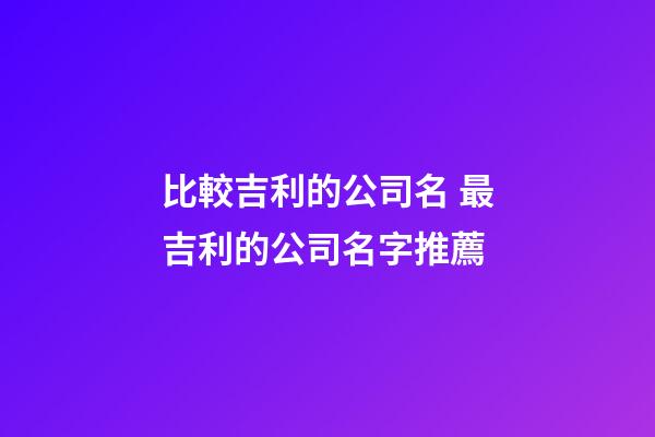 比較吉利的公司名 最吉利的公司名字推薦-第1張-公司起名-玄機派